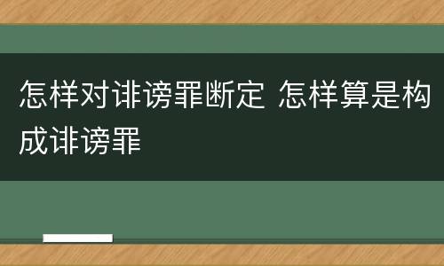 怎样对诽谤罪断定 怎样算是构成诽谤罪