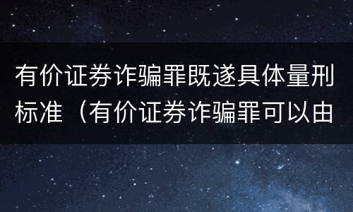 有价证券诈骗罪既遂具体量刑标准（有价证券诈骗罪可以由单位构成吗）