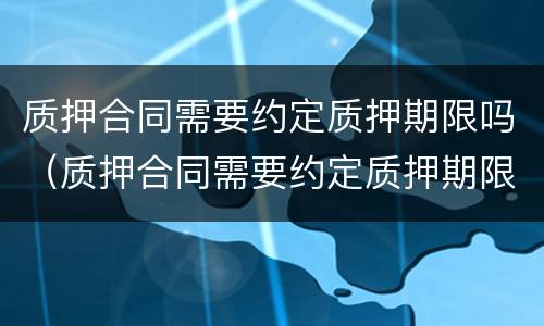 质押合同需要约定质押期限吗（质押合同需要约定质押期限吗对吗）