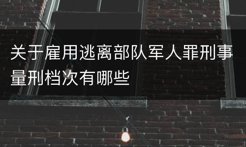 关于雇用逃离部队军人罪刑事量刑档次有哪些