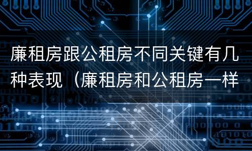 廉租房跟公租房不同关键有几种表现（廉租房和公租房一样吗?）