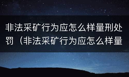 非法采矿行为应怎么样量刑处罚（非法采矿行为应怎么样量刑处罚）