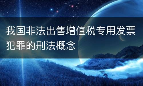 我国非法出售增值税专用发票犯罪的刑法概念