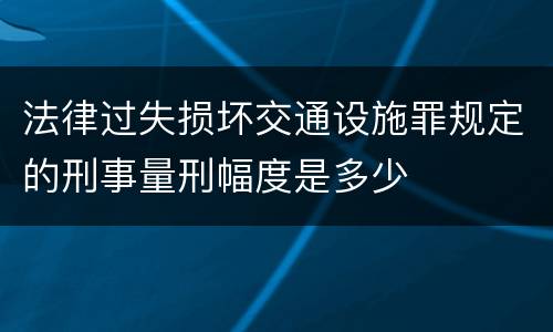 法律过失损坏交通设施罪规定的刑事量刑幅度是多少