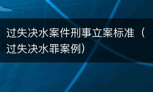 过失决水案件刑事立案标准（过失决水罪案例）