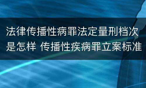 法律传播性病罪法定量刑档次是怎样 传播性疾病罪立案标准