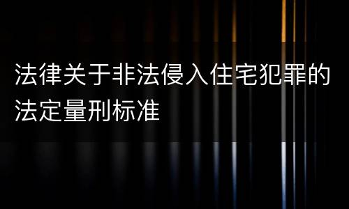 法律关于非法侵入住宅犯罪的法定量刑标准