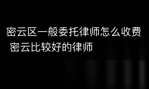 密云区一般委托律师怎么收费 密云比较好的律师