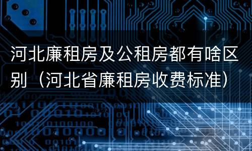 河北廉租房及公租房都有啥区别（河北省廉租房收费标准）