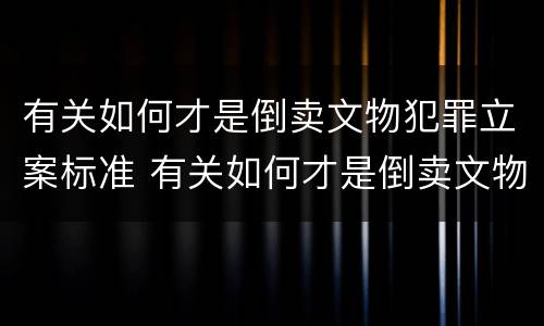 有关如何才是倒卖文物犯罪立案标准 有关如何才是倒卖文物犯罪立案标准的案例