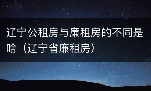 辽宁公租房与廉租房的不同是啥（辽宁省廉租房）