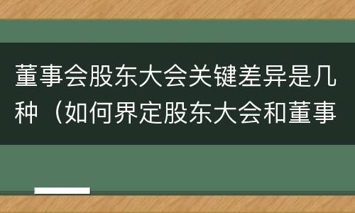 董事会股东大会关键差异是几种（如何界定股东大会和董事会的权力边界）