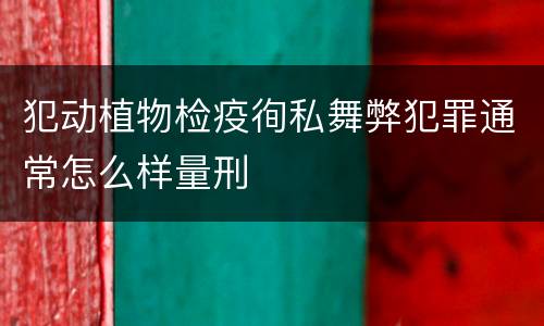 犯动植物检疫徇私舞弊犯罪通常怎么样量刑