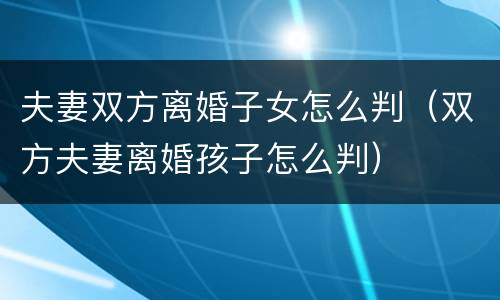 夫妻双方离婚子女怎么判（双方夫妻离婚孩子怎么判）