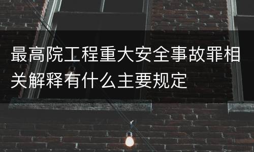 最高院工程重大安全事故罪相关解释有什么主要规定