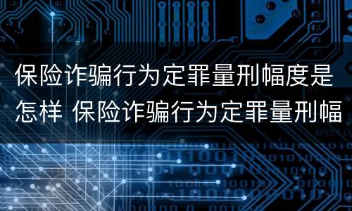 保险诈骗行为定罪量刑幅度是怎样 保险诈骗行为定罪量刑幅度是怎样计算的