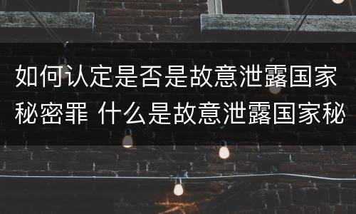 如何认定是否是故意泄露国家秘密罪 什么是故意泄露国家秘密罪立案