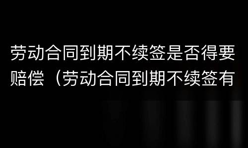 劳动合同到期不续签是否得要赔偿（劳动合同到期不续签有补偿吗?）