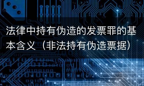 法律中持有伪造的发票罪的基本含义（非法持有伪造票据）