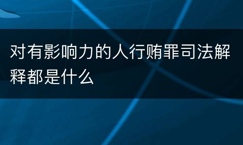 对有影响力的人行贿罪司法解释都是什么