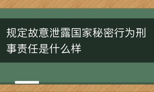 规定故意泄露国家秘密行为刑事责任是什么样