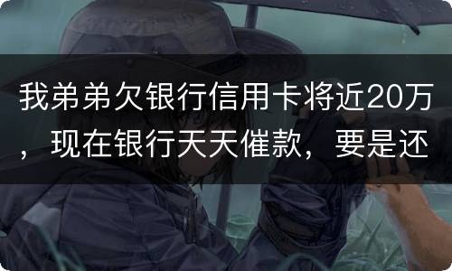 我弟弟欠银行信用卡将近20万，现在银行天天催款，要是还不上会连累家人吗