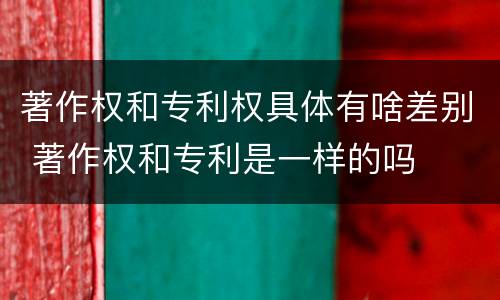 著作权和专利权具体有啥差别 著作权和专利是一样的吗