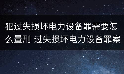 犯过失损坏电力设备罪需要怎么量刑 过失损坏电力设备罪案例