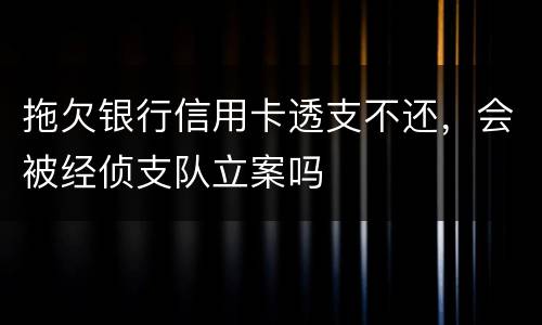 拖欠银行信用卡透支不还，会被经侦支队立案吗