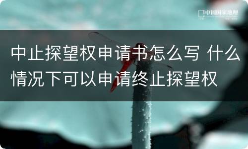 中止探望权申请书怎么写 什么情况下可以申请终止探望权