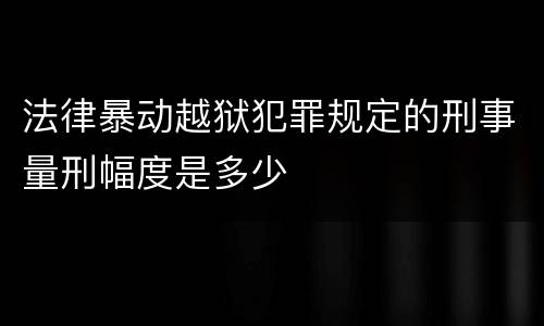 法律暴动越狱犯罪规定的刑事量刑幅度是多少