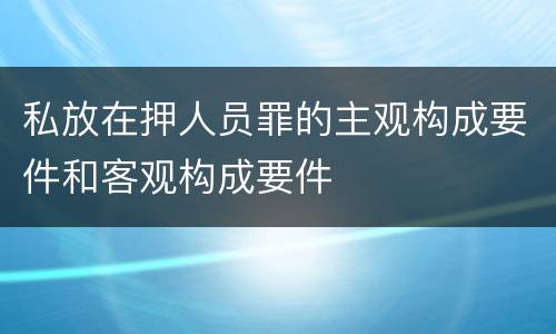 私放在押人员罪的主观构成要件和客观构成要件