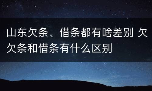 山东欠条、借条都有啥差别 欠欠条和借条有什么区别