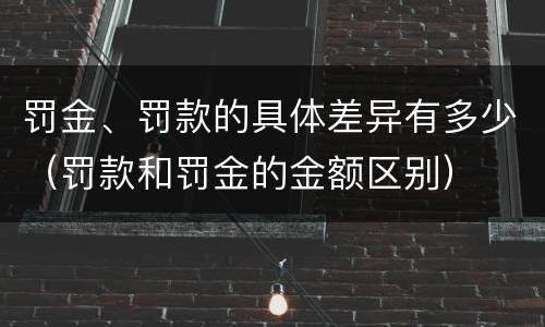 罚金、罚款的具体差异有多少（罚款和罚金的金额区别）