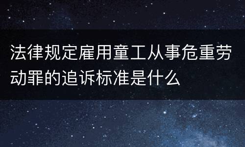 法律规定雇用童工从事危重劳动罪的追诉标准是什么