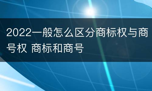 2022一般怎么区分商标权与商号权 商标和商号