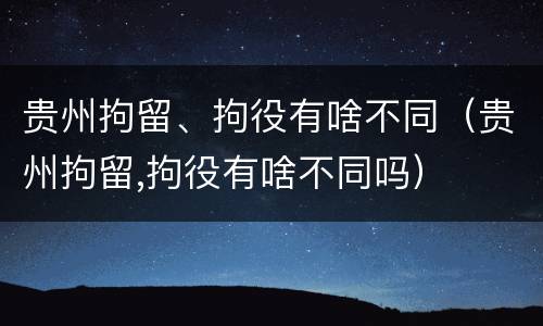 贵州拘留、拘役有啥不同（贵州拘留,拘役有啥不同吗）