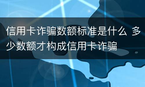 信用卡诈骗数额标准是什么 多少数额才构成信用卡诈骗