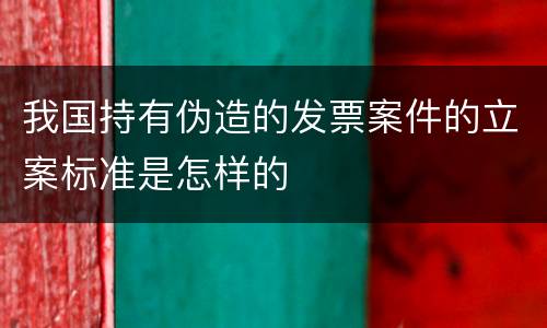 我国持有伪造的发票案件的立案标准是怎样的