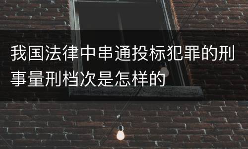 我国法律中串通投标犯罪的刑事量刑档次是怎样的