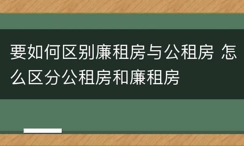 要如何区别廉租房与公租房 怎么区分公租房和廉租房