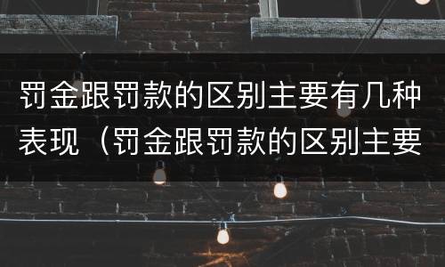 罚金跟罚款的区别主要有几种表现（罚金跟罚款的区别主要有几种表现形式）