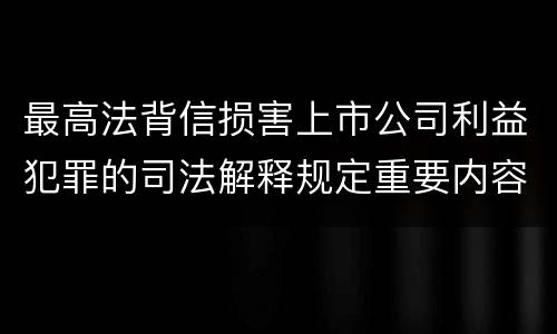 最高法背信损害上市公司利益犯罪的司法解释规定重要内容