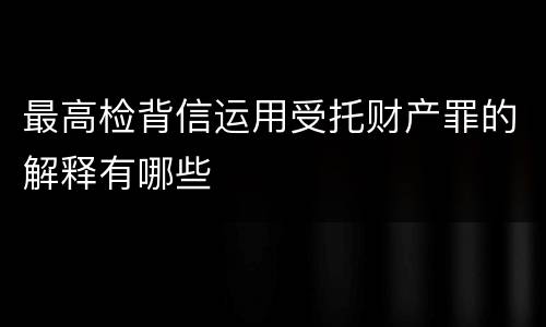 最高检背信运用受托财产罪的解释有哪些