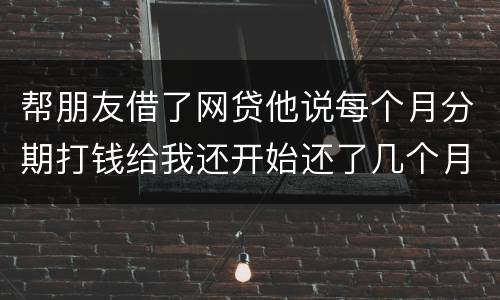 帮朋友借了网贷他说每个月分期打钱给我还开始还了几个月后面就一直拖直到联系不到他人