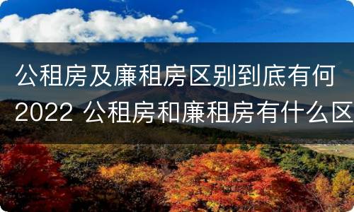 公租房及廉租房区别到底有何2022 公租房和廉租房有什么区别?2019年的