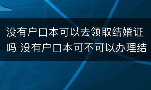 没有户口本可以去领取结婚证吗 没有户口本可不可以办理结婚手续