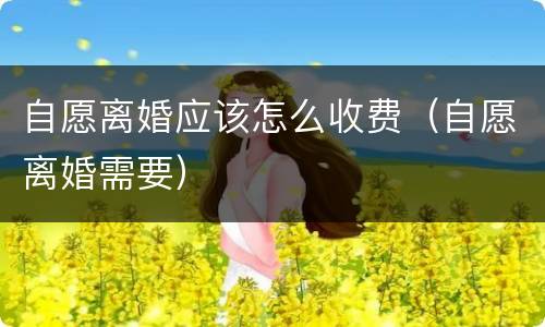 自愿离婚应该怎么收费（自愿离婚需要）