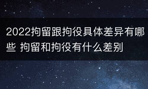 2022拘留跟拘役具体差异有哪些 拘留和拘役有什么差别