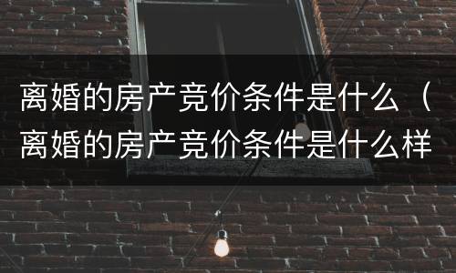 离婚的房产竞价条件是什么（离婚的房产竞价条件是什么样的）